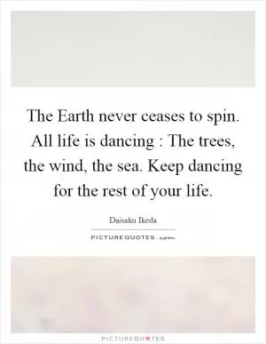 The Earth never ceases to spin. All life is dancing : The trees, the wind, the sea. Keep dancing for the rest of your life Picture Quote #1