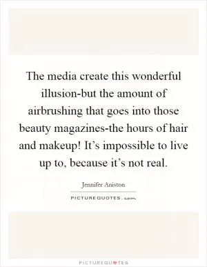 The media create this wonderful illusion-but the amount of airbrushing that goes into those beauty magazines-the hours of hair and makeup! It’s impossible to live up to, because it’s not real Picture Quote #1