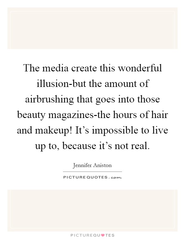 The media create this wonderful illusion-but the amount of airbrushing that goes into those beauty magazines-the hours of hair and makeup! It's impossible to live up to, because it's not real Picture Quote #1