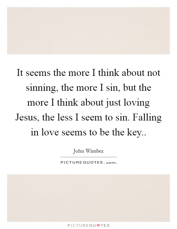 It seems the more I think about not sinning, the more I sin, but the more I think about just loving Jesus, the less I seem to sin. Falling in love seems to be the key Picture Quote #1
