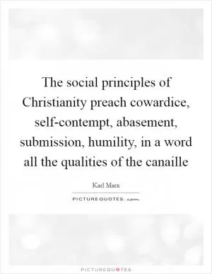 The social principles of Christianity preach cowardice, self-contempt, abasement, submission, humility, in a word all the qualities of the canaille Picture Quote #1