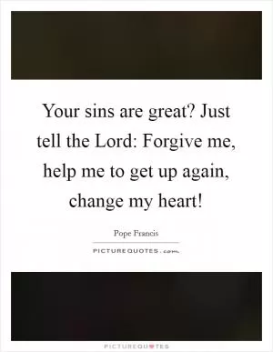Your sins are great? Just tell the Lord: Forgive me, help me to get up again, change my heart! Picture Quote #1
