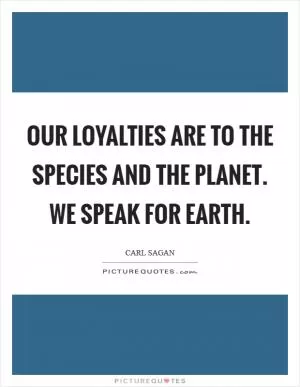 Our loyalties are to the species and the planet. We speak for Earth Picture Quote #1