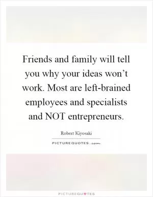 Friends and family will tell you why your ideas won’t work. Most are left-brained employees and specialists and NOT entrepreneurs Picture Quote #1