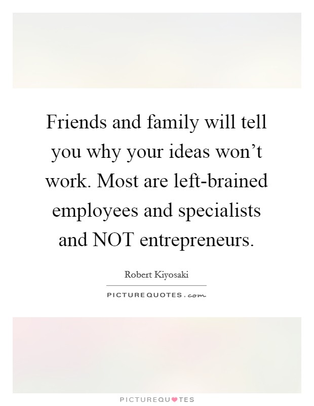 Friends and family will tell you why your ideas won't work. Most are left-brained employees and specialists and NOT entrepreneurs Picture Quote #1