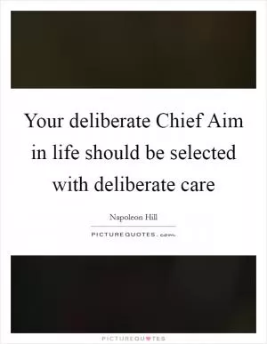 Your deliberate Chief Aim in life should be selected with deliberate care Picture Quote #1