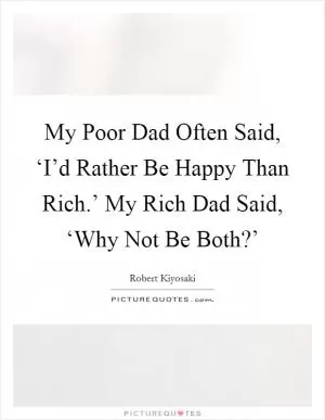 My Poor Dad Often Said, ‘I’d Rather Be Happy Than Rich.’ My Rich Dad Said, ‘Why Not Be Both?’ Picture Quote #1