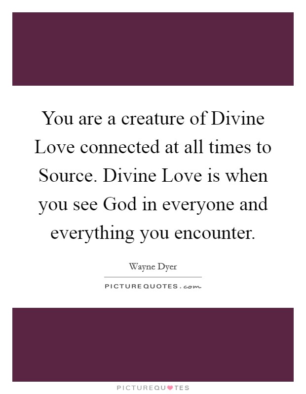 You are a creature of Divine Love connected at all times to Source. Divine Love is when you see God in everyone and everything you encounter Picture Quote #1