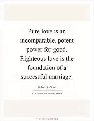 Pure love is an incomparable, potent power for good. Righteous love is the foundation of a successful marriage Picture Quote #1