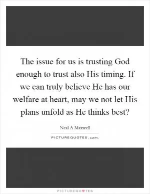 The issue for us is trusting God enough to trust also His timing. If we can truly believe He has our welfare at heart, may we not let His plans unfold as He thinks best? Picture Quote #1