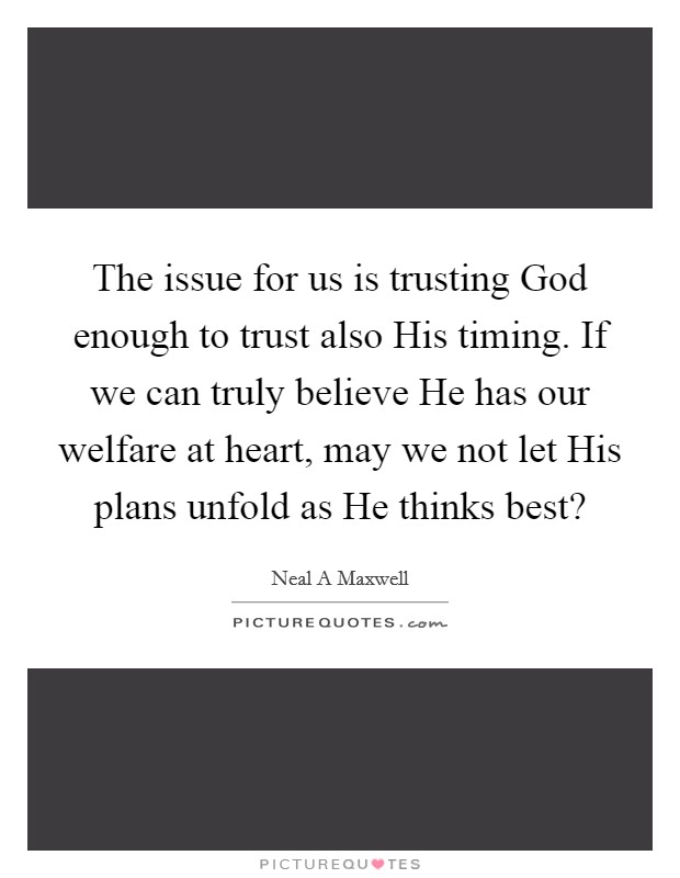 The issue for us is trusting God enough to trust also His timing. If we can truly believe He has our welfare at heart, may we not let His plans unfold as He thinks best? Picture Quote #1