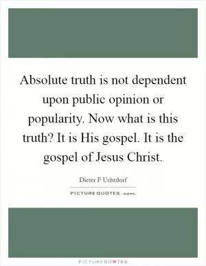 Absolute truth is not dependent upon public opinion or popularity. Now what is this truth? It is His gospel. It is the gospel of Jesus Christ Picture Quote #1