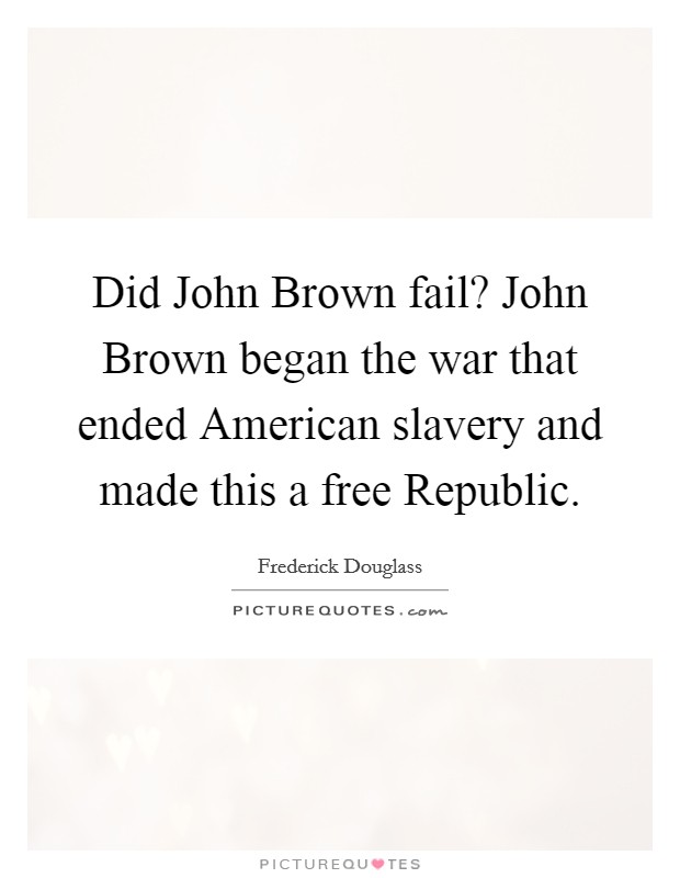 Did John Brown fail? John Brown began the war that ended American slavery and made this a free Republic Picture Quote #1
