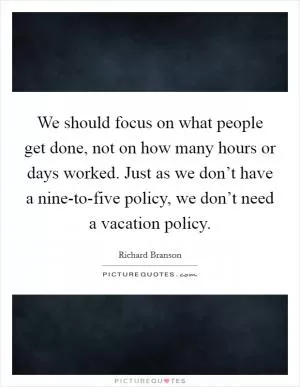 We should focus on what people get done, not on how many hours or days worked. Just as we don’t have a nine-to-five policy, we don’t need a vacation policy Picture Quote #1