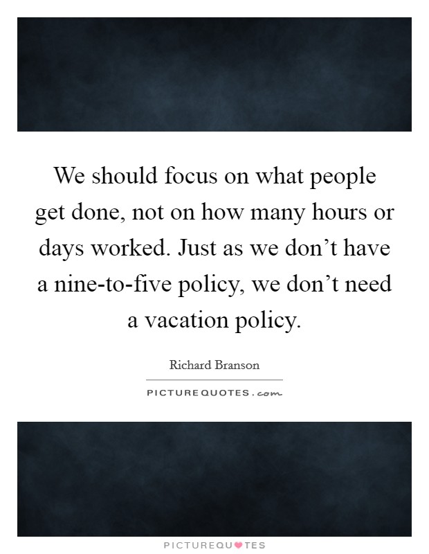 We should focus on what people get done, not on how many hours or days worked. Just as we don't have a nine-to-five policy, we don't need a vacation policy Picture Quote #1