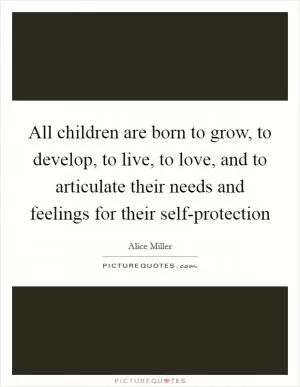 All children are born to grow, to develop, to live, to love, and to articulate their needs and feelings for their self-protection Picture Quote #1