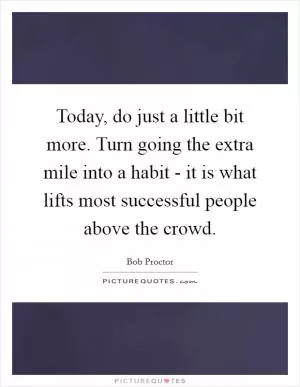 Today, do just a little bit more. Turn going the extra mile into a habit - it is what lifts most successful people above the crowd Picture Quote #1