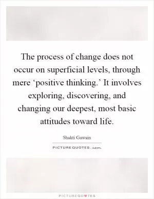 The process of change does not occur on superficial levels, through mere ‘positive thinking.’ It involves exploring, discovering, and changing our deepest, most basic attitudes toward life Picture Quote #1