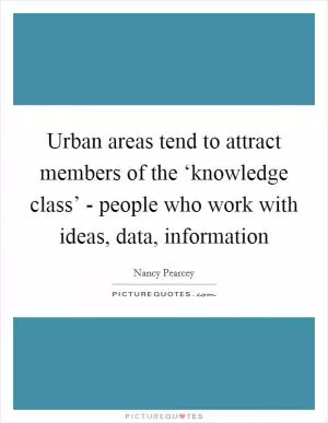 Urban areas tend to attract members of the ‘knowledge class’ - people who work with ideas, data, information Picture Quote #1