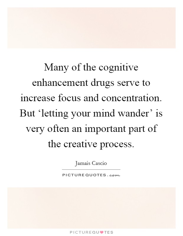 Many of the cognitive enhancement drugs serve to increase focus and concentration. But ‘letting your mind wander' is very often an important part of the creative process Picture Quote #1