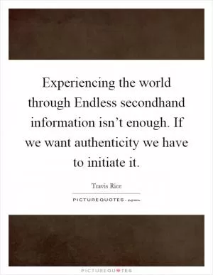 Experiencing the world through Endless secondhand information isn’t enough. If we want authenticity we have to initiate it Picture Quote #1
