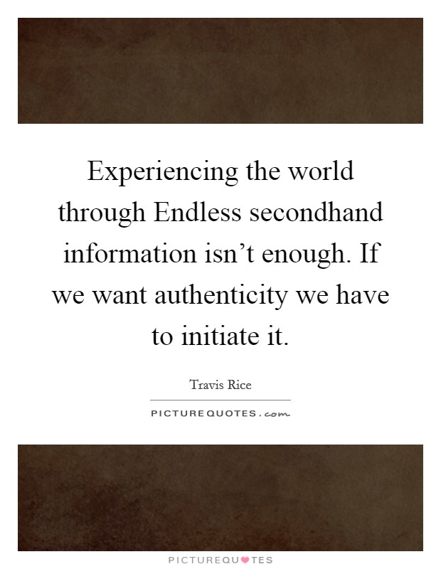Experiencing the world through Endless secondhand information isn't enough. If we want authenticity we have to initiate it Picture Quote #1