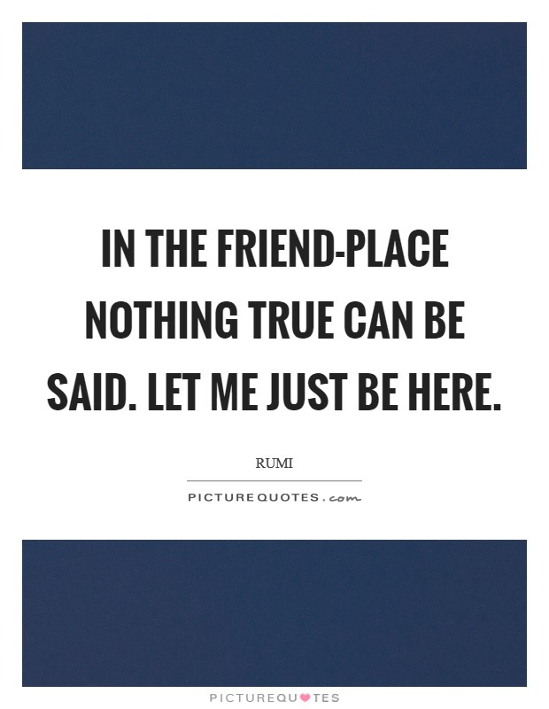 In the Friend-place nothing true can be said. Let Me Just Be Here Picture Quote #1