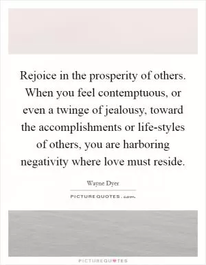 Rejoice in the prosperity of others. When you feel contemptuous, or even a twinge of jealousy, toward the accomplishments or life-styles of others, you are harboring negativity where love must reside Picture Quote #1