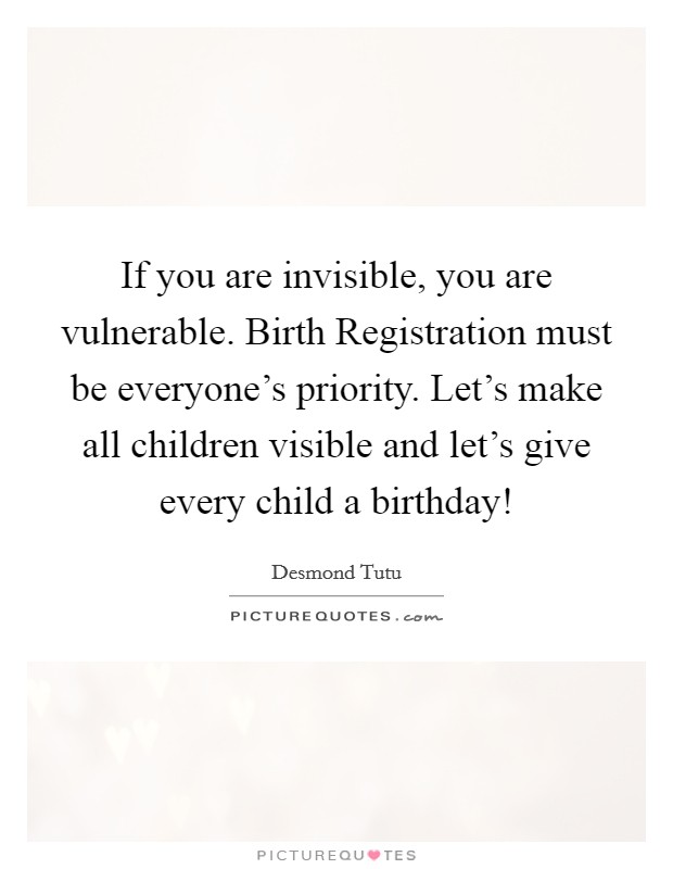If you are invisible, you are vulnerable. Birth Registration must be everyone's priority. Let's make all children visible and let's give every child a birthday! Picture Quote #1