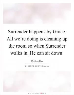 Surrender happens by Grace. All we’re doing is cleaning up the room so when Surrender walks in, He can sit down Picture Quote #1