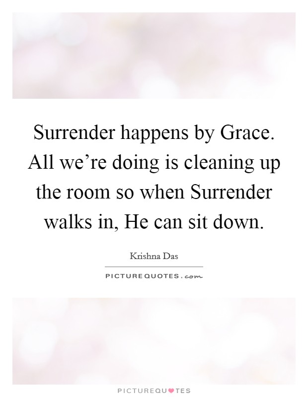 Surrender happens by Grace. All we're doing is cleaning up the room so when Surrender walks in, He can sit down Picture Quote #1