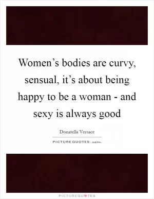 Women’s bodies are curvy, sensual, it’s about being happy to be a woman - and sexy is always good Picture Quote #1