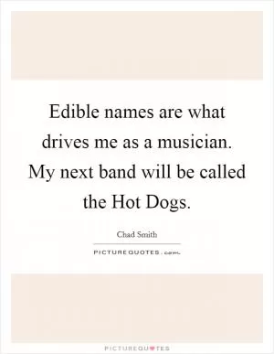 Edible names are what drives me as a musician. My next band will be called the Hot Dogs Picture Quote #1