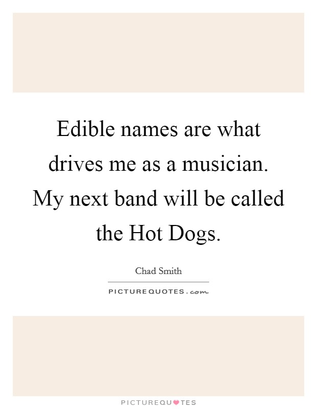 Edible names are what drives me as a musician. My next band will be called the Hot Dogs Picture Quote #1