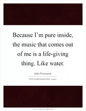 Because I’m pure inside, the music that comes out of me is a life-giving thing. Like water Picture Quote #1
