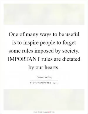 One of many ways to be useful is to inspire people to forget some rules imposed by society. IMPORTANT rules are dictated by our hearts Picture Quote #1