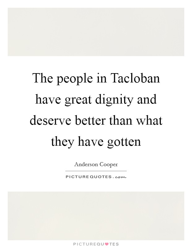 The people in Tacloban have great dignity and deserve better than what they have gotten Picture Quote #1