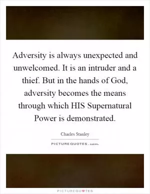 Adversity is always unexpected and unwelcomed. It is an intruder and a thief. But in the hands of God, adversity becomes the means through which HIS Supernatural Power is demonstrated Picture Quote #1