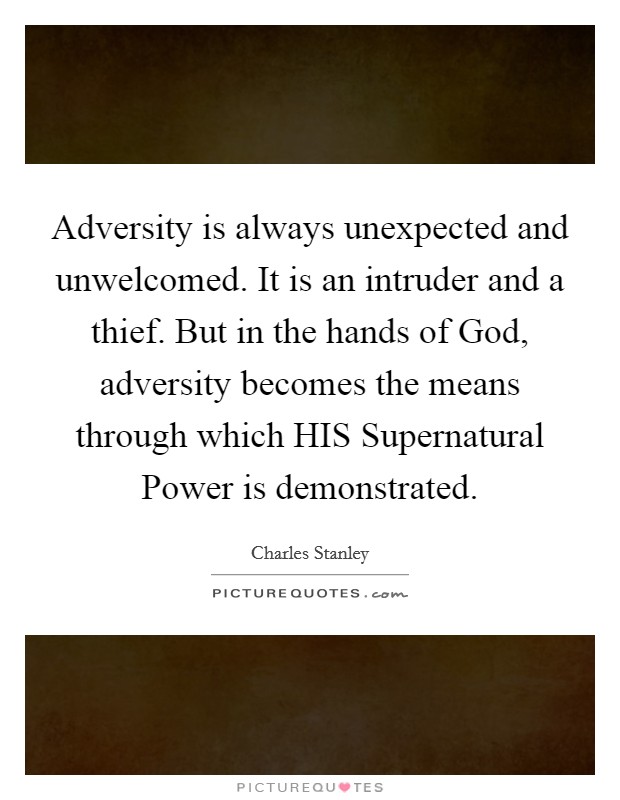 Adversity is always unexpected and unwelcomed. It is an intruder and a thief. But in the hands of God, adversity becomes the means through which HIS Supernatural Power is demonstrated Picture Quote #1
