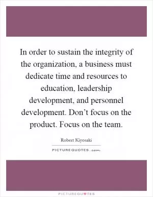 In order to sustain the integrity of the organization, a business must dedicate time and resources to education, leadership development, and personnel development. Don’t focus on the product. Focus on the team Picture Quote #1