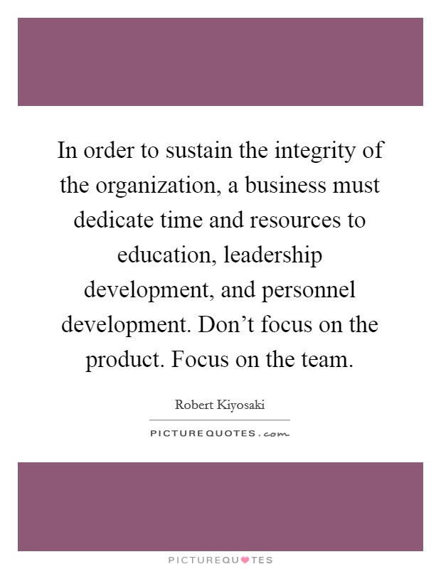 In order to sustain the integrity of the organization, a business must dedicate time and resources to education, leadership development, and personnel development. Don't focus on the product. Focus on the team Picture Quote #1