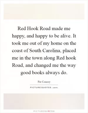Red Hook Road made me happy, and happy to be alive. It took me out of my home on the coast of South Carolina, placed me in the town along Red hook Road, and changed me the way good books always do Picture Quote #1