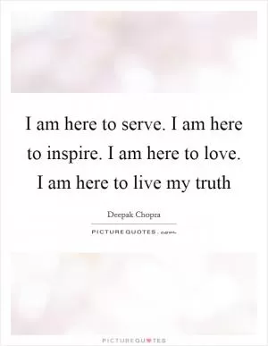 I am here to serve. I am here to inspire. I am here to love. I am here to live my truth Picture Quote #1