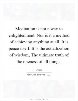 Meditation is not a way to enlightenment, Nor is it a method of achieving anything at all. It is peace itself. It is the actualization of wisdom, The ultimate truth of the oneness of all things Picture Quote #1