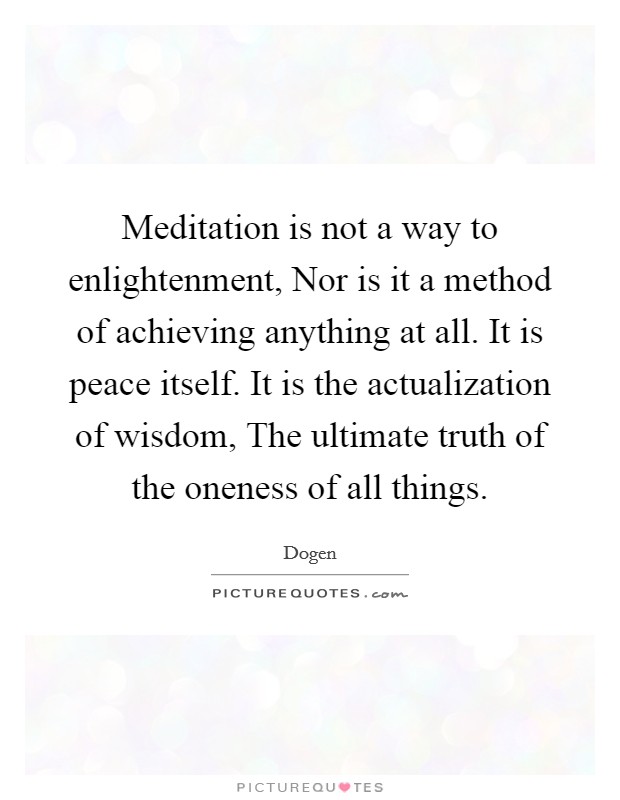 Meditation is not a way to enlightenment, Nor is it a method of achieving anything at all. It is peace itself. It is the actualization of wisdom, The ultimate truth of the oneness of all things Picture Quote #1