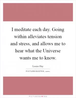 I meditate each day. Going within alleviates tension and stress, and allows me to hear what the Universe wants me to know Picture Quote #1