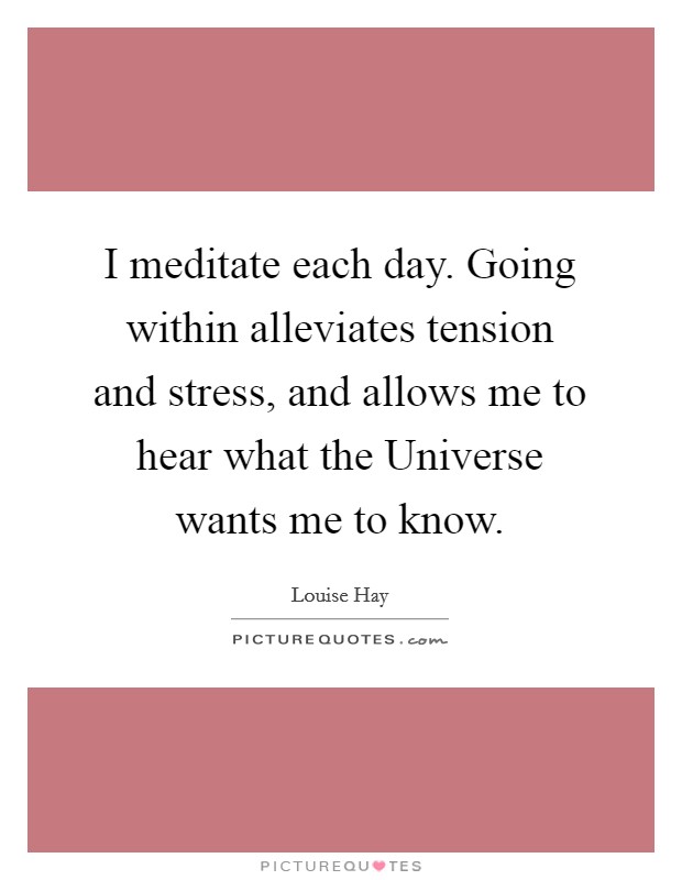 I meditate each day. Going within alleviates tension and stress, and allows me to hear what the Universe wants me to know Picture Quote #1