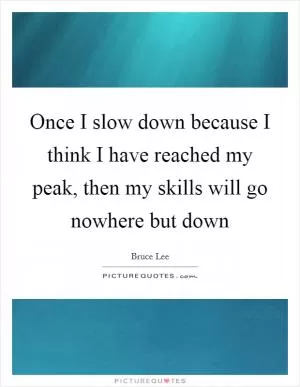 Once I slow down because I think I have reached my peak, then my skills will go nowhere but down Picture Quote #1