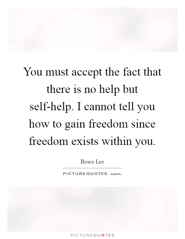 You must accept the fact that there is no help but self-help. I cannot tell you how to gain freedom since freedom exists within you Picture Quote #1