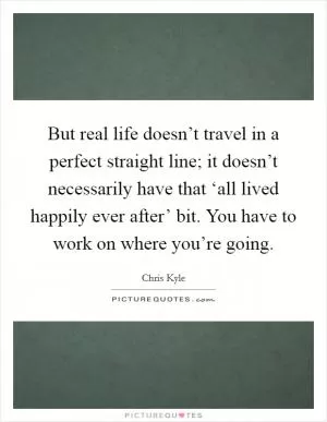 But real life doesn’t travel in a perfect straight line; it doesn’t necessarily have that ‘all lived happily ever after’ bit. You have to work on where you’re going Picture Quote #1